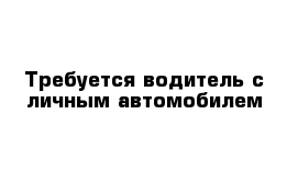 Требуется водитель с личным автомобилем